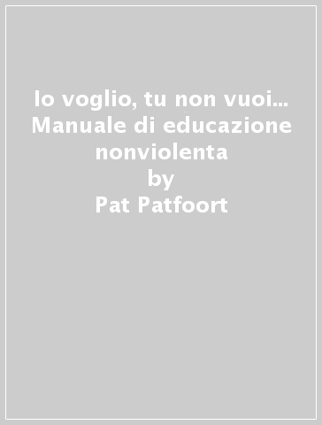 Io voglio, tu non vuoi... Manuale di educazione nonviolenta - Pat Patfoort