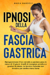 Ipnosi della fascia gastrica. Riprogrammare il tuo cervello e perdere peso in meno di 10 giorni. Smetti di mangiare emotivo e guarisci te stesso. La tecnica naturale non invasiva per sentire meno fame