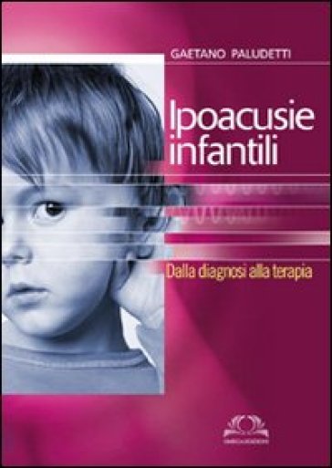 Ipoacusie infantili. Dalla diagnosi alla terapia - Gaetano Paludetti