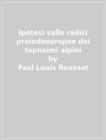 Ipotesi sulle radici preindoeuropee dei toponimi alpini - Paul-Louis Rousset