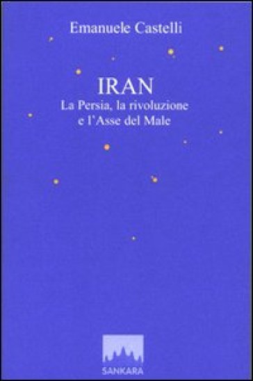 Iran. La Persia, la rivoluzione e l'asse del male - Emanuele Castelli