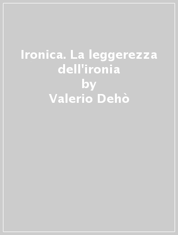 Ironica. La leggerezza dell'ironia - Elena Pontiggia - Valerio Dehò