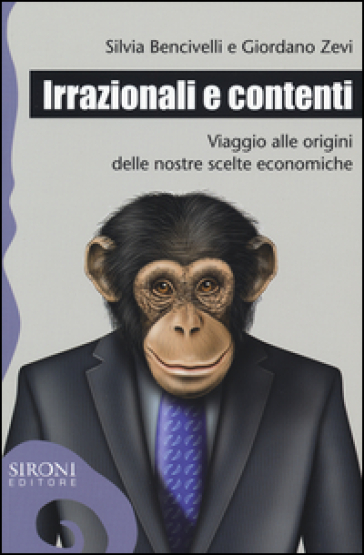 Irrazionali e contenti. Viaggio alle origini delle nostre scelte economiche - Silvia Bencivelli - Giordano Zevi