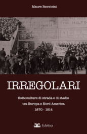 Irregolari. Sottoculture di strada e di stadio tra Europa e Nord America 1870-1914