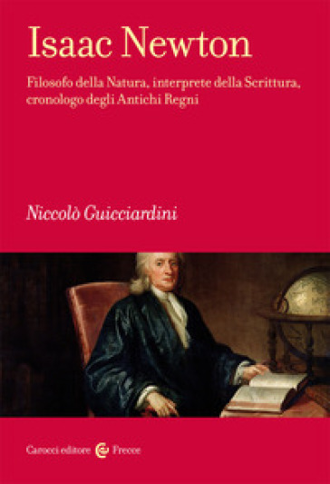 Isaac Newton. Filosofo della Natura, interprete della Scrittura, cronologo degli Antichi Regni - Niccolò Guicciardini