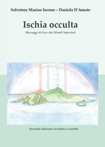 Ischia occulta. Messaggi di luce dai mondi superiori - Salvatore Marino Iacono - Daniela D