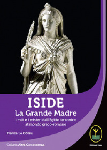 Iside. La Grande Madre. I miti e i misteri dall'Egitto faraonico al mondo greco-romano - France Le Corsu