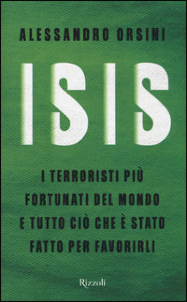 Isis. I terroristi più fortunati del mondo e tutto ciò che è stato fatto per favorirli - Alessandro Orsini