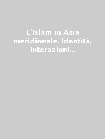 L'Islam in Asia meridionale. Identità, interazioni e contaminazioni