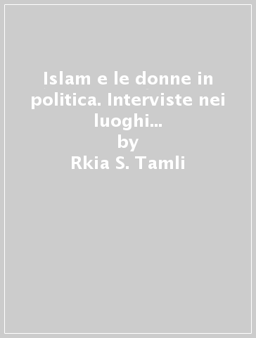 Islam e le donne in politica. Interviste nei luoghi di decisione (immigrazione, integrazione, cittadinanza) - Rkia Soussi Tamli - Rkia S. Tamli