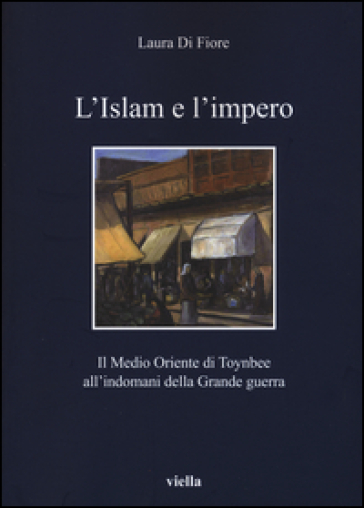 L'Islam e l'impero. Il Medio Oriente di Toynbee all'indomani della Grande guerra - Laura Di Fiore