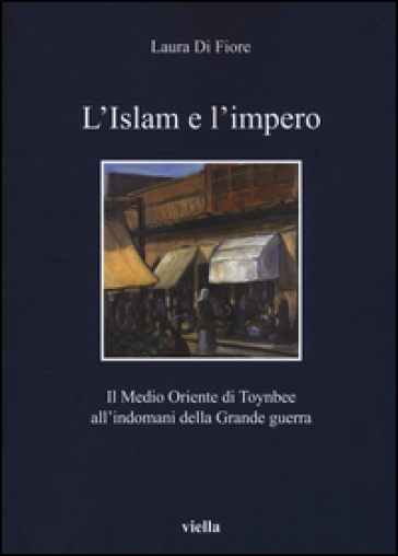 L'Islam e l'impero. Il Medio Oriente di Toynbee all'indomani della Grande guerra - Laura Di Fiore | 