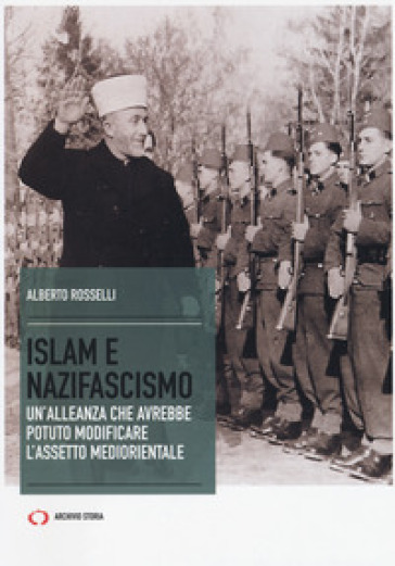 Islam e nazifascismo. Un'alleanza che avrebbe potuto modificare l'assetto mediorientale - Alberto Rosselli