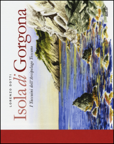 Isola di Gorgona. I taccuini dell'arcipelago toscano - Lorenzo Dotti