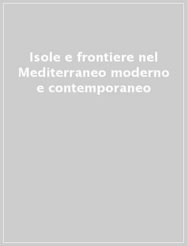 Isole e frontiere nel Mediterraneo moderno e contemporaneo - A. Gallia | 