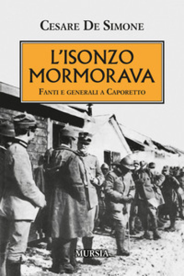 L'Isonzo mormorava. Fanti e generali a Caporetto - Cesare De Simone