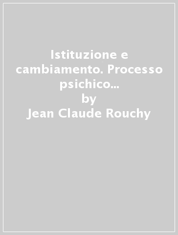 Istituzione e cambiamento. Processo psichico e organizzazione - Jean-Claude Rouchy - Monique S. Desroche - Monique Soula-Desroche - Monique Soula Desroche
