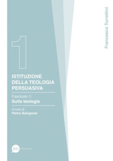 Istituzione della teologia persuasiva. 1: Sulla teologia - Francesco Turrettini