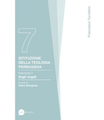 Istituzione della teologia persuasiva. 7: Sugli angeli - Francesco Turrettini