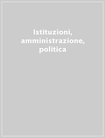 Istituzioni, amministrazione, politica
