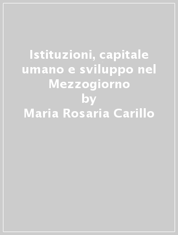 Istituzioni, capitale umano e sviluppo nel Mezzogiorno - Maria Rosaria Carillo - Alberto Zazzaro