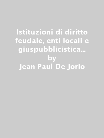 Istituzioni di diritto feudale, enti locali e giuspubblicistica nel Regno di Napoli - Jean Paul De Jorio | 