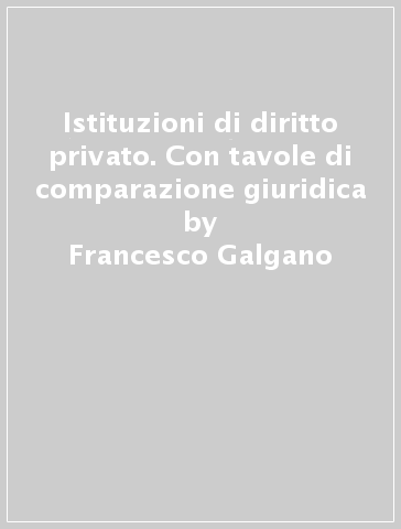 Istituzioni di diritto privato. Con tavole di comparazione giuridica - Francesco Galgano