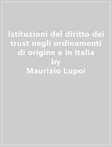 Istituzioni del diritto dei trust negli ordinamenti di origine e in Italia - Maurizio Lupoi | 