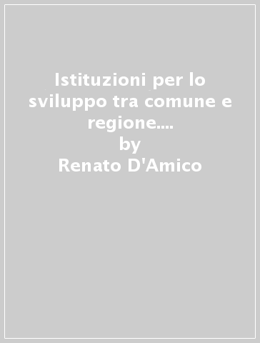 Istituzioni per lo sviluppo tra comune e regione. Unione Europea e prove di ente intermedio in Italia - Renato D