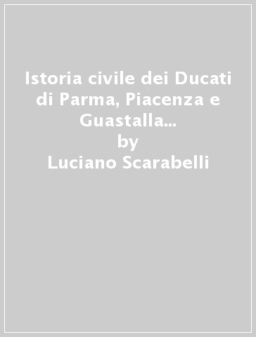 Istoria civile dei Ducati di Parma, Piacenza e Guastalla (rist. anast. 1846) - Luciano Scarabelli