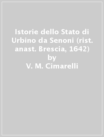 Istorie dello Stato di Urbino da Senoni (rist. anast. Brescia, 1642) - V. M. Cimarelli