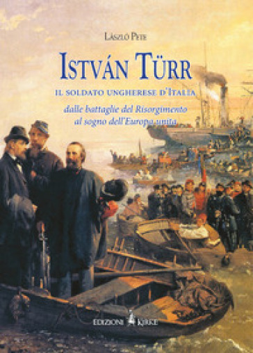 Istvan Turr, il soldato ungherese d'Italia. Dalle battaglie del Risorgimento al sogno dell'Europa unita - Pete Laszlo | 