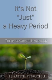 It s Not Just a Heavy Period; The Miscarriage Handbook