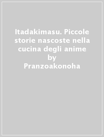 Itadakimasu. Piccole storie nascoste nella cucina degli anime - Pranzoakonoha - Silvia Casini - Raffaella Fenoglio - Francesco Pasqua