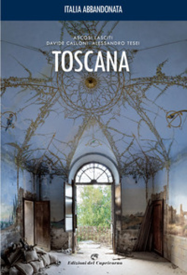 Italia abbandonata. Toscana - Davide Calloni - Alessandro Tesei