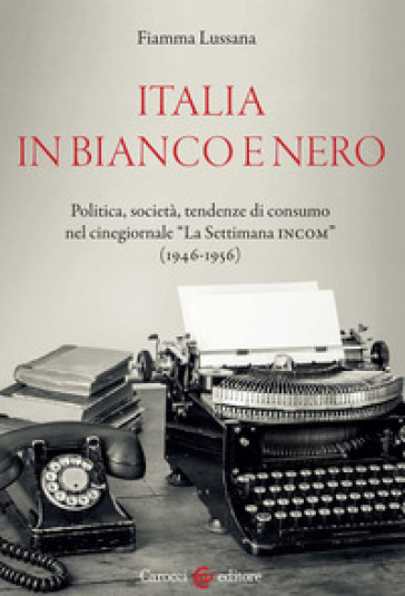 Italia in bianco e nero. Politica, società, tendenze di consumo nel cinegiornale «La Settimana INCOM» (1946-1956) - Fiamma Lussana