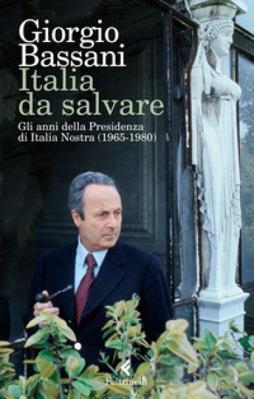 Italia da salvare. Gli anni della Presidenza di Italia Nostra (1965-1980) - Giorgio Bassani