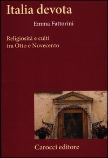 Italia devota. Religiosità e culti tra Otto e Novecento - Emma Fattorini