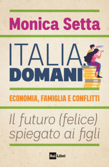 Italia, domani. Economia, famiglia e conflitti. Il futuro (felice) spiegato ai figli - Monica Setta