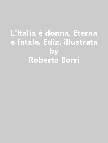 L'Italia è donna. Eterna e fatale. Ediz. illustrata - Roberto Borri