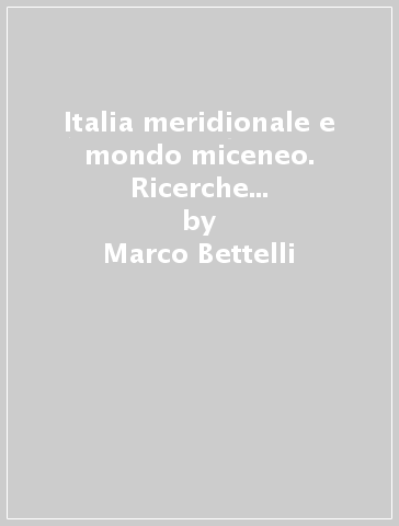 Italia meridionale e mondo miceneo. Ricerche su dinamiche di acculturazione e aspetti archeologici, con particolare riferimento ai versanti adriatico e ionico... - Marco Bettelli