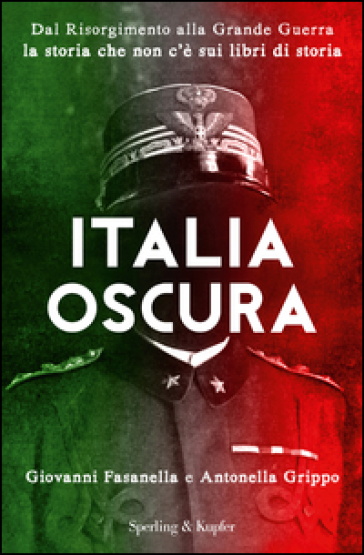 Italia oscura. Dal Risorgimento alla grande guerra, la storia che non c'è nei libri di storia - Giovanni Fasanella - Antonella Grippo