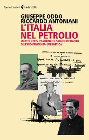 L'Italia nel petrolio. Mattei, Cefis, Pasolini e il sogno infranto dell'indipendenza energetica - Riccardo Antoniani - Giuseppe Oddo