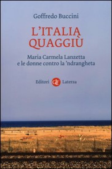 L'Italia quaggiù. Maria Carmela Lanzetta e le donne contro la 'ndrangheta - Goffredo Buccini