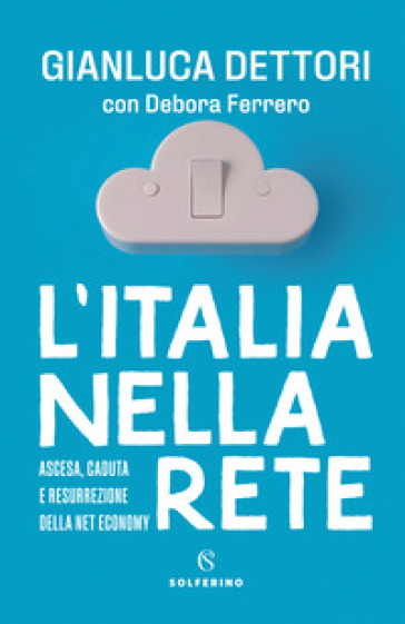 L'Italia nella rete. Ascesa, caduta e resurrezione della Net economy - Gianluca Dettori - Debora Ferrero