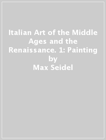 Italian Art of the Middle Ages and the Renaissance. 1: Painting - Max Seidel