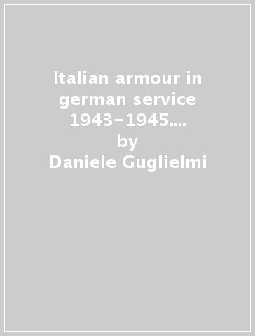 Italian armour in german service 1943-1945. Veicoli corazzati italiani impiegati dalle unità militari tedesche - Daniele Guglielmi