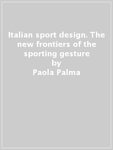 Italian sport design. The new frontiers of the sporting gesture - Carlo Vannicola - Paola Palma