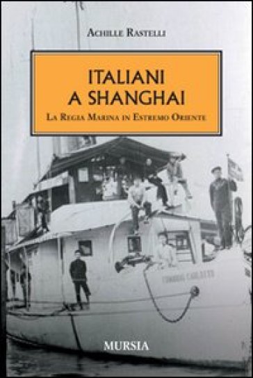 Italiani a Shanghai. La Regia Marina in Estremo Oriente - Achille Rastelli
