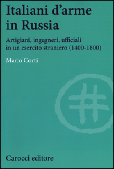 Italiani d'arme in Russia. Artigiani, ingegneri, ufficiali in un esercito straniero (1400-1800) - Mario Corti